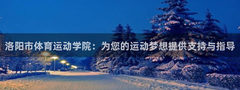 yy易游官网下载娱乐:洛阳市体育运动学院:为您的运动梦想提供